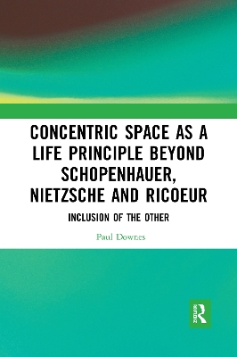 Concentric Space as a Life Principle Beyond Schopenhauer, Nietzsche and Ricoeur: Inclusion of the Other by Paul Downes