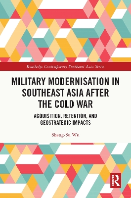 Military Modernisation in Southeast Asia after the Cold War: Acquisition, Retention, and Geostrategic Impacts book