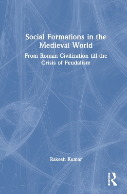 Social Formations in the Medieval World: From Roman Civilization till the Crisis of Feudalism by Rakesh Kumar