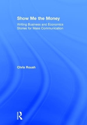 Show Me the Money: Writing Business and Economics Stories for Mass Communication by Chris Roush