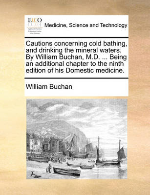 Cautions Concerning Cold Bathing, and Drinking the Mineral Waters. by William Buchan, M.D. ... Being an Additional Chapter to the Ninth Edition of His Domestic Medicine. book