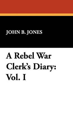 A Rebel War Clerk's Diary: Vol. I by John B Jones