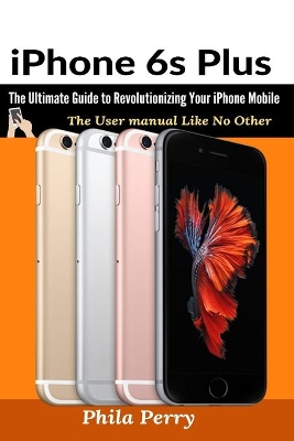 iPhone 6s Plus: The Ultimate Guide to Revolutionizing Your iPhone Mobile book