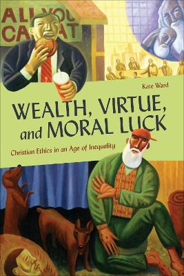 Wealth, Virtue, and Moral Luck: Christian Ethics in an Age of Inequality by Kate Ward