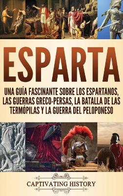 Esparta: Una Guía Fascinante sobre los Espartanos, las Guerras Greco-Persas, la Batalla de las Termópilas y la Guerra del Peloponeso by Captivating History