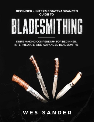 Bladesmithing: Beginner + Intermediate + Advanced Guide to Bladesmithing: Knife Making Compendium for Beginner, Intermediate, and Advanced Bladesmiths book