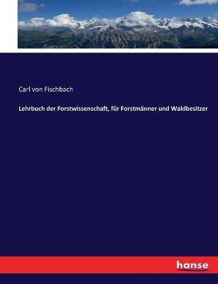 Lehrbuch der Forstwissenschaft, für Forstmänner und Waldbesitzer by Carl Von Fischbach