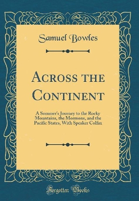 Across the Continent: A Summer's Journey to the Rocky Mountains, the Mormons, and the Pacific States, with Speaker Colfax (Classic Reprint) by Samuel Bowles