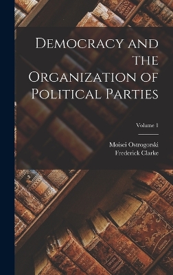 Democracy and the Organization of Political Parties; Volume 1 by Moisei Ostrogorski