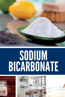 Sodium Bicarbonate: A Beginner's 5-Step Guide on How to Incorporate Baking Soda for Health, with an Additional Overview of its Use Cases for Home book