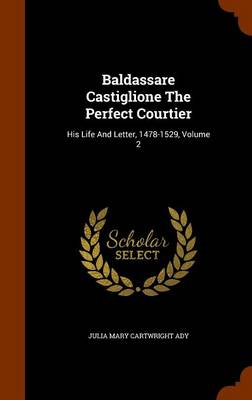 Baldassare Castiglione the Perfect Courtier by Julia Mary Cartwright Ady