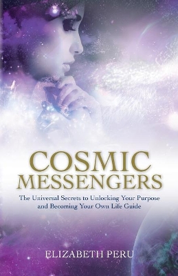 Cosmic Messengers: The Universal Secrets to Unlocking Your Purpose and Becoming Your Own Life Guide by Elizabeth Peru