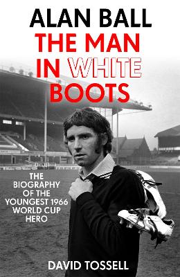 Alan Ball: The Man in White Boots: The biography of the youngest 1966 World Cup Hero by David Tossell
