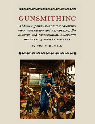 Gunsmithing: A Manual of Firearm Design, Construction, Alteration and Remodeling [Illustrated Edition] by Roy F. Dunlap