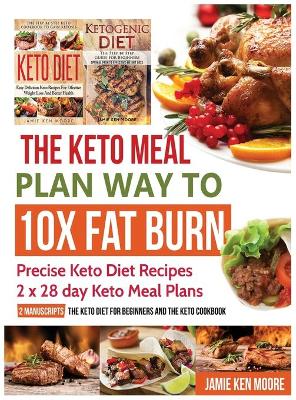 The Keto Meal Plan Way To 10x Fat Burn: Precise Keto Diet Recipes 2 x 28 day Keto Meal Plans book