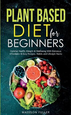 Plant Based Diet for Beginners: Optimal Health, Weight, & Well Being With Delicious, Affordable, & Easy Recipes, Habits, and Lifestyle Hacks book