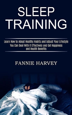 Sleep Training: You Can Deal With It Effectively and Get Happiness and Health Benefits (Learn How to Adopt Healthy Habits and Adjust Your Lifestyle) book