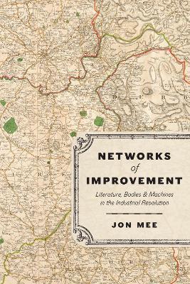 Networks of Improvement: Literature, Bodies, and Machines in the Industrial Revolution by Professor Jon Mee