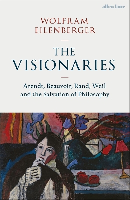 The Visionaries: Arendt, Beauvoir, Rand, Weil and the Salvation of Philosophy book