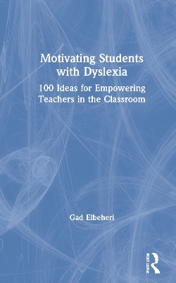 Motivating Students with Dyslexia: 100 Ideas for Empowering Teachers in the Classroom by Gad Elbeheri