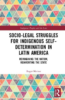 Socio-Legal Struggles for Indigenous Self-Determination in Latin America: Reimagining the Nation, Reinventing the State book