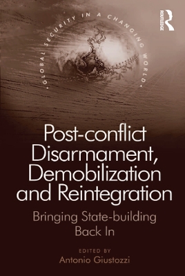 Post-conflict Disarmament, Demobilization and Reintegration: Bringing State-building Back In book