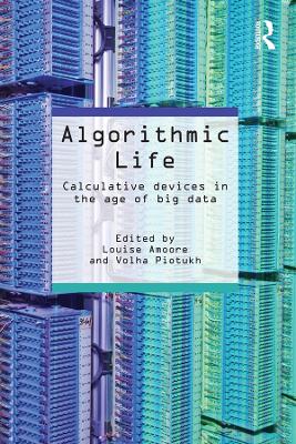 Algorithmic Life: Calculative Devices in the Age of Big Data by Louise Amoore