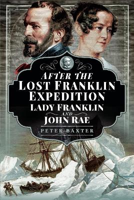 After the Lost Franklin Expedition: Lady Franklin and John Rae by Peter Baxter