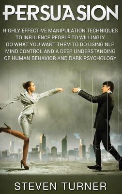 Persuasion: Highly Effective Manipulation Techniques to Influence People to Willingly Do What You Want Them to Do Using NLP, Mind Control, and a Deep Understanding of Human Behavior, and Dark Psychology book