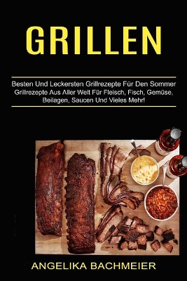 Grillen: Besten Und Leckersten Grillrezepte Für Den Sommer (Grillrezepte Aus Aller Welt Für Fleisch, Fisch, Gemüse, Beilagen, Saucen Und Vieles Mehr!) book