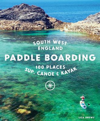 Paddle Boarding South West England: 100 places to SUP, canoe, and kayak in Cornwall, Devon, Dorset, Somerset, Wiltshire and Bristol book