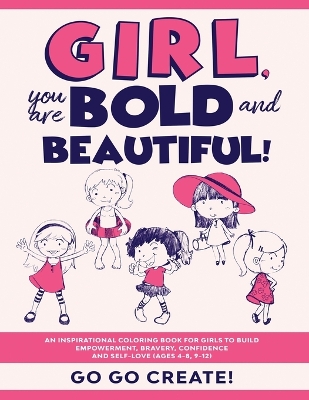 Girl, you are Bold and Beautiful!: An Inspirational Coloring Book for Girls to Build Empowerment, Bravery, Confidence and Self-Love (Ages 4-8, 9-12) by Go Go Create!