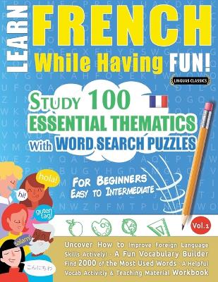 Learn French While Having Fun! - For Beginners: EASY TO INTERMEDIATE - STUDY 100 ESSENTIAL THEMATICS WITH WORD SEARCH PUZZLES - VOL.1 - Uncover How to Improve Foreign Language Skills Actively! - A Fun Vocabulary Builder. book