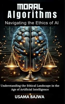 Moral Algorithms Navigating the Ethics of AI: Understanding the Ethical Landscape in the Age of Artificial Intelligence by Danish Ali Bajwa