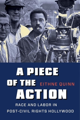 A Piece of the Action: Race and Labor in Post–Civil Rights Hollywood by Eithne Quinn