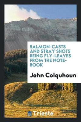 Salmon-Casts and Stray Shots Being Fly-Leaves from the Note-Book by John Colquhoun