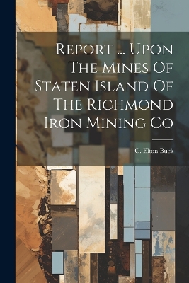 Report ... Upon The Mines Of Staten Island Of The Richmond Iron Mining Co by C Elton Buck