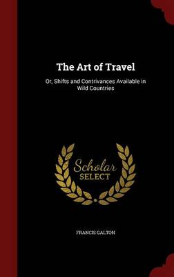 Art of Travel, Or, Shifts and Contrivances Available in Wild Countries by Francis Galton