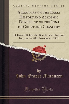 A Lecture on the Early History and Academic Discipline of the Inns of Court and Chancery: Delivered Before the Benchers at Lincoln's Inn, on the 20th November, 1851 (Classic Reprint) book