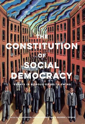 The Constitution of Social Democracy: Essays in Honour of Keith Ewing by Alan Bogg