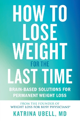 How to Lose Weight for the Last Time: Brain-Based Solutions for Permanent Weight Loss by Katrina Ubell