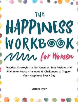 The Happiness Workbook for Women: Practical Strategies to Get Unstuck, Stay Positive and Find Inner Peace - Includes 15 Challenges to Trigger Your Happiness Every Day book