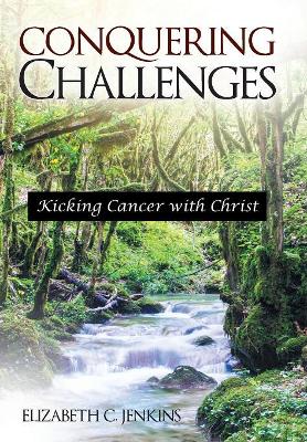 Conquering Challenges: Kicking Cancer with Christ by Elizabeth C Jenkins