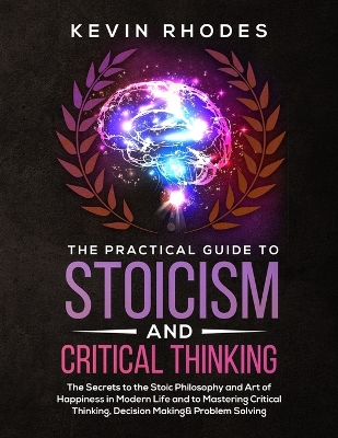 The Practical Guide to Stoicism and Critical Thinking: The Secrets to the Stoic Philosophy and Art of Happiness in Modern Life and to Mastering Critical Thinking, Decision Making and Problem Solving book