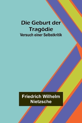 Die Geburt der Tragödie: Versuch einer Selbstkritik by Friedrich Wilhelm Nietzsche