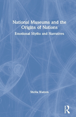 National Museums and the Origins of Nations: Emotional Myths and Narratives by Sheila Watson