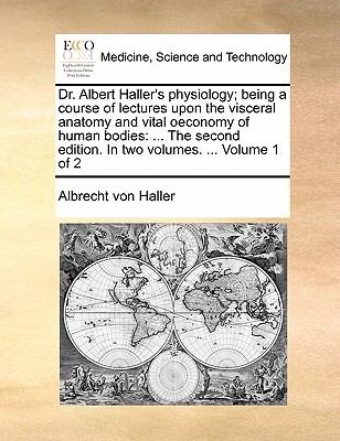 Dr. Albert Haller's Physiology; Being a Course of Lectures Upon the Visceral Anatomy and Vital Oeconomy of Human Bodies: ... the Second Edition. in Two Volumes. ... Volume 1 of 2 book