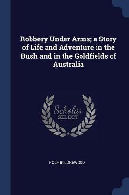 Robbery Under Arms; A Story of Life and Adventure in the Bush and in the Goldfields of Australia by Rolf Boldrewood