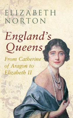 England's Queens From Catherine of Aragon to Elizabeth II by Elizabeth Norton