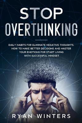 Stop Overthinking: Daily habits for eliminate negative thoughts. How to make better decisions and master your emotions for start living with successful mindset book